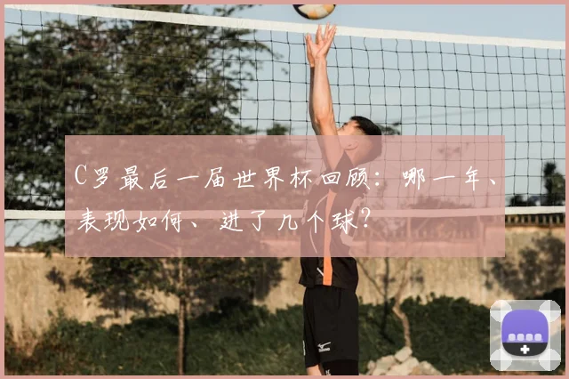 C罗最后一届世界杯回顾：哪一年、表现如何、进了几个球？