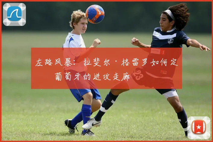 左路风暴：拉斐尔·格雷罗如何定义葡萄牙的进攻走廊