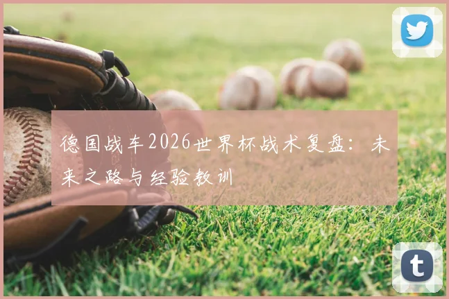 德国战车2026世界杯战术复盘：未来之路与经验教训