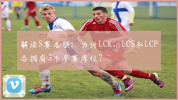 解读S赛名额：为何LCK、LCS和LCP各拥有3个参赛席位？