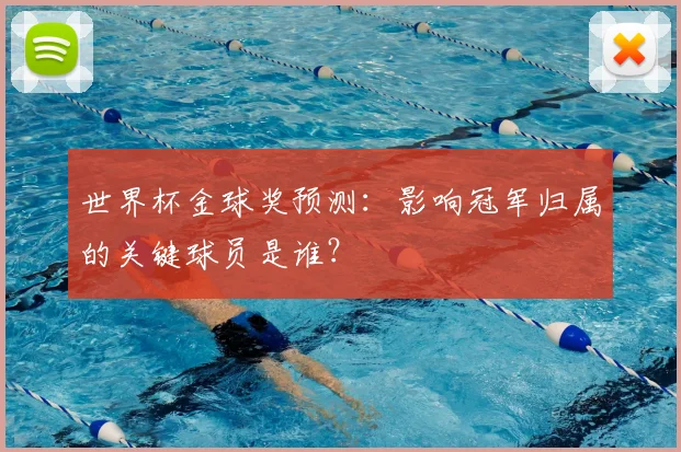 世界杯金球奖预测：影响冠军归属的关键球员是谁？