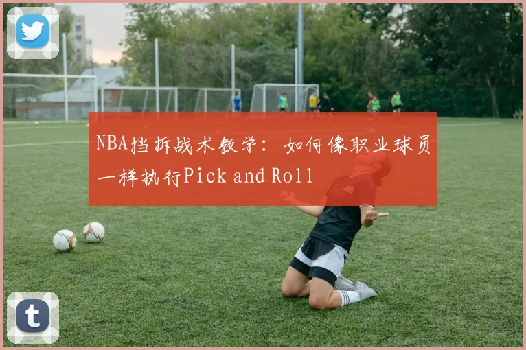 NBA挡拆战术教学：如何像职业球员一样执行Pick and Roll