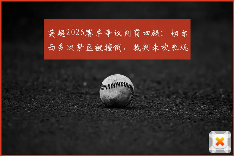 英超2026赛季争议判罚回顾：切尔西多次禁区被撞倒，裁判未吹犯规引尺度讨论