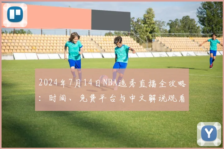 2024年7月14日NBA选秀直播全攻略：时间、免费平台与中文解说观看指南
