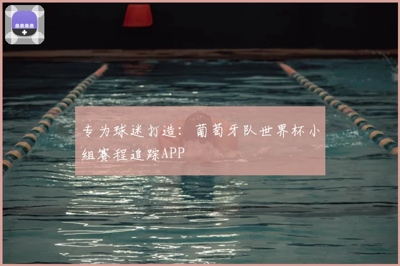 专为球迷打造：葡萄牙队世界杯小组赛程追踪APP