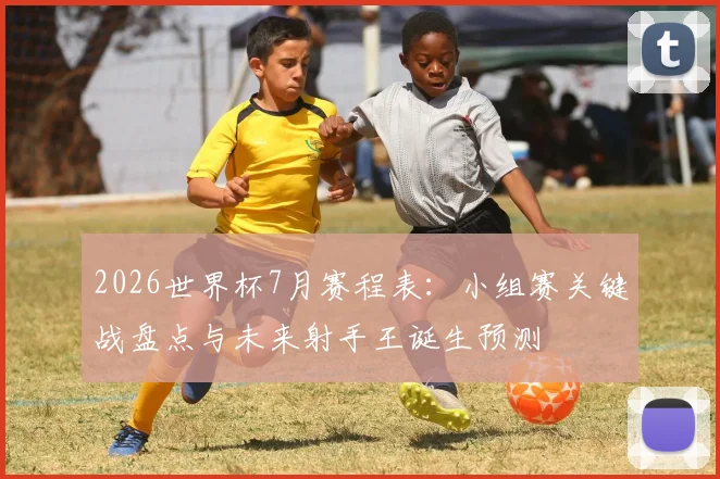 2026世界杯7月赛程表：小组赛关键战盘点与未来射手王诞生预测