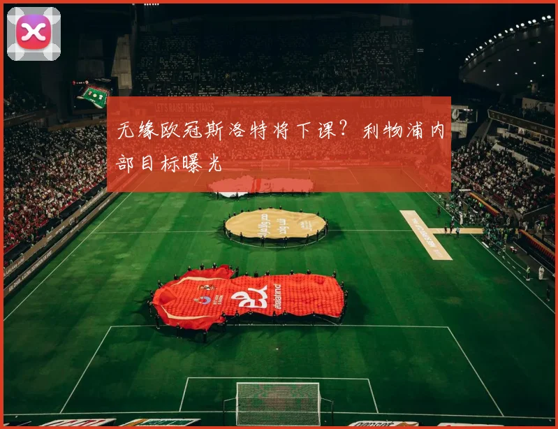 无缘欧冠斯洛特将下课？利物浦内部目标曝光