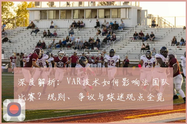 深度解析：VAR技术如何影响法国队比赛？规则、争议与球迷观点全览