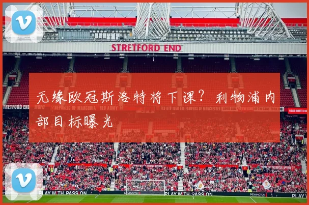 无缘欧冠斯洛特将下课？利物浦内部目标曝光