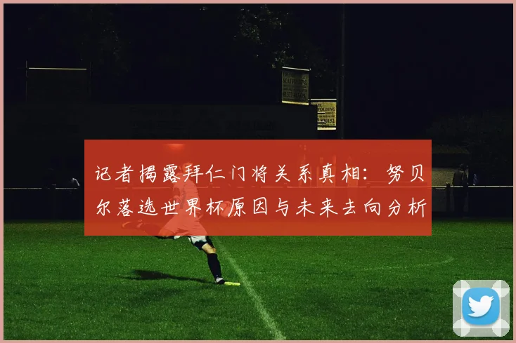 记者揭露拜仁门将关系真相：努贝尔落选世界杯原因与未来去向分析