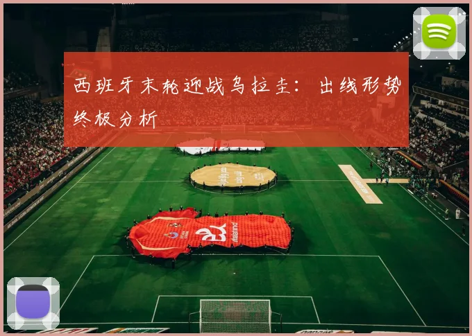 西班牙末轮迎战乌拉圭：出线形势终极分析