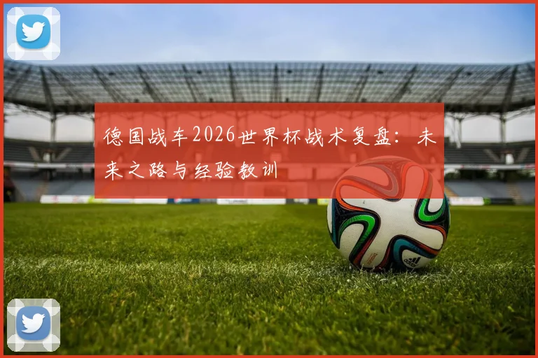 德国战车2026世界杯战术复盘：未来之路与经验教训