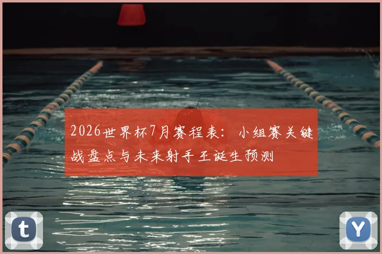 2026世界杯7月赛程表：小组赛关键战盘点与未来射手王诞生预测