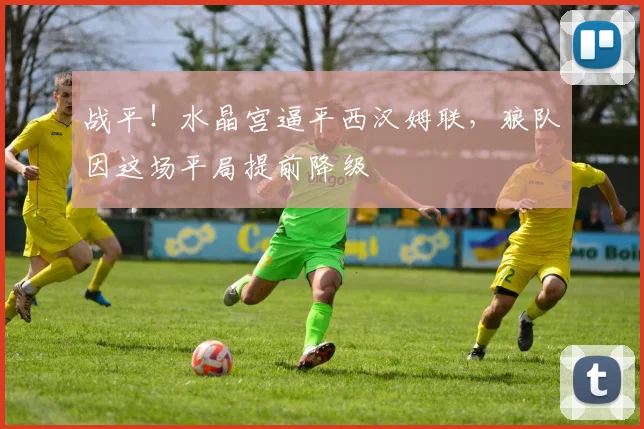 战平！水晶宫逼平西汉姆联，狼队因这场平局提前降级