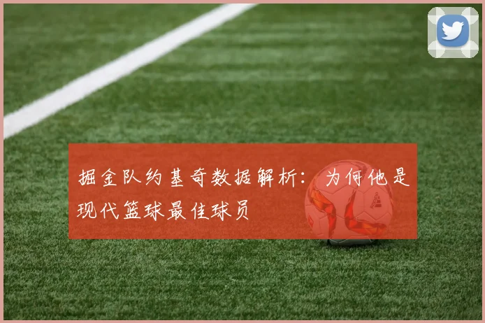 掘金队约基奇数据解析：为何他是现代篮球最佳球员