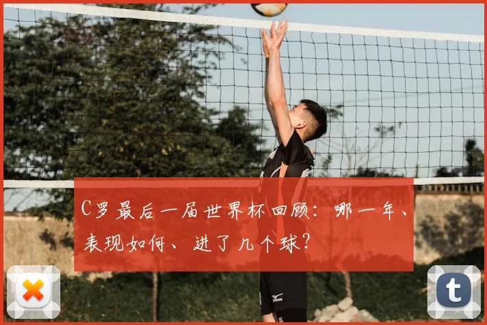 C罗最后一届世界杯回顾：哪一年、表现如何、进了几个球？
