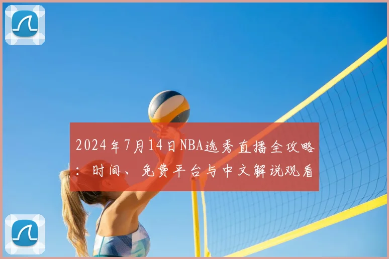 2024年7月14日NBA选秀直播全攻略：时间、免费平台与中文解说观看指南