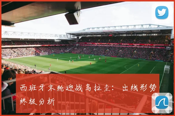 西班牙末轮迎战乌拉圭：出线形势终极分析