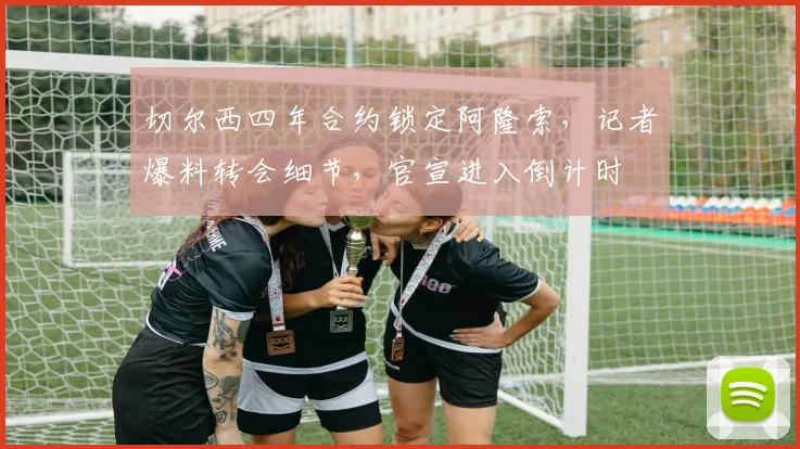 切尔西四年合约锁定阿隆索，记者爆料转会细节，官宣进入倒计时