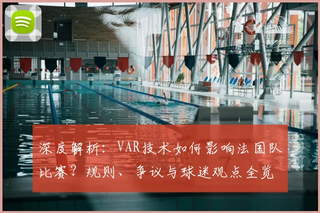 深度解析：VAR技术如何影响法国队比赛？规则、争议与球迷观点全览