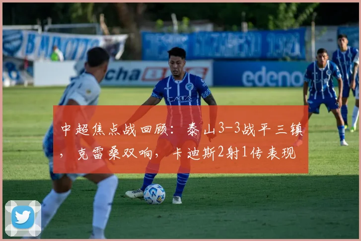 中超焦点战回顾：泰山3-3战平三镇，克雷桑双响，卡迪斯2射1传表现抢眼