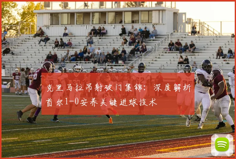 克里马拉吊射破门集锦：深度解析首尔1-0安养关键进球技术