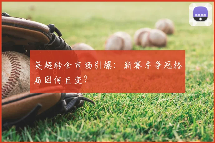 英超转会市场引爆：新赛季争冠格局因何巨变？